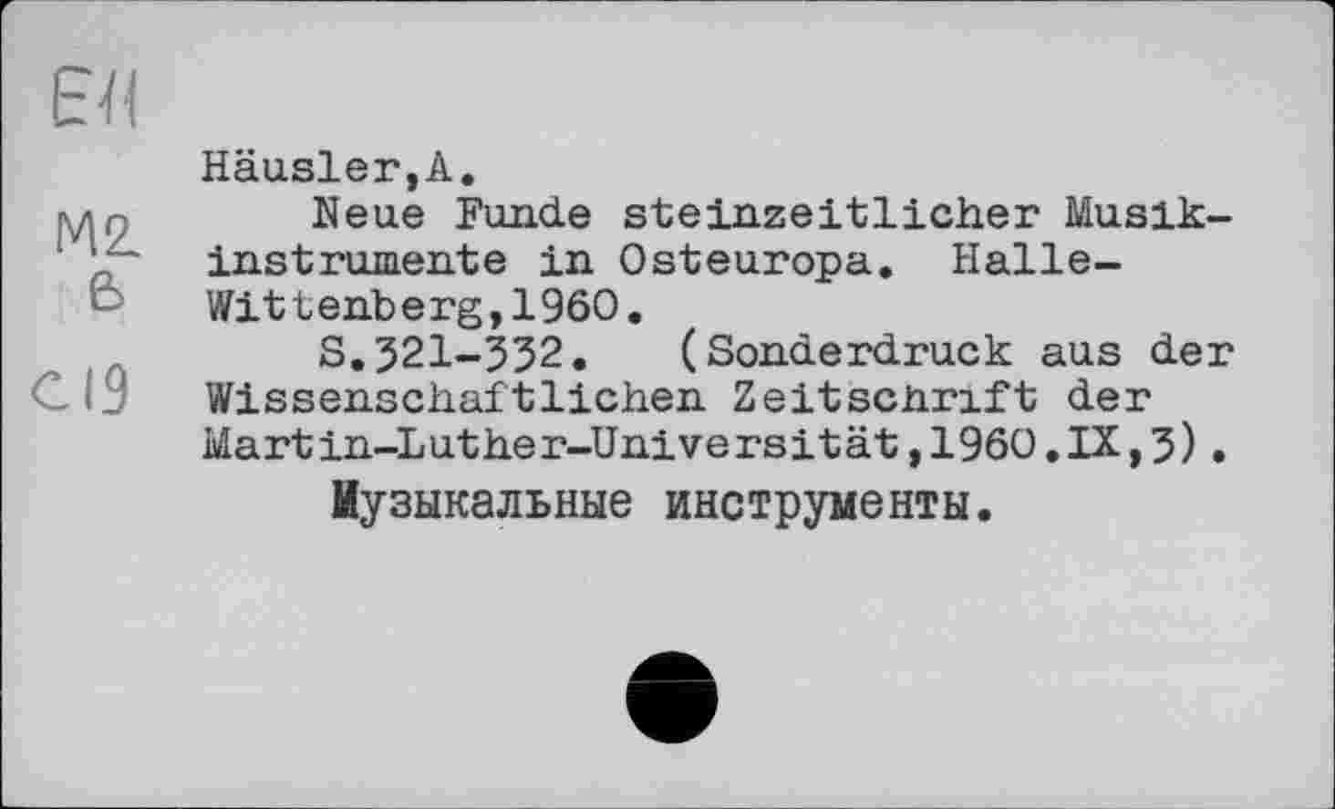 ﻿ЕЯ
Häusler,А. лдп Neue Funde steinzeitlicher Musikinstrumente in Osteuropa. Halle-c Wittenberg,1960.
S.321-332. (Sonderdruck aus der Wissenschaftlichen Zeitschrift der Martin-Luther-Universität,1960.IX,3).
Музыкальные инструменты.